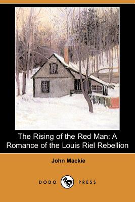 The Rising of the Red Man: A Romance of the Louis Riel Rebellion (Dodo Press) - MacKie, John, Sergeant