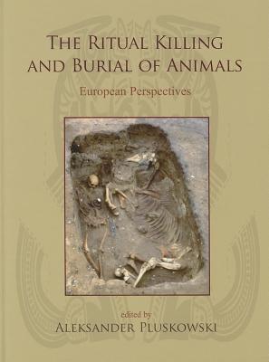 The Ritual Killing and Burial of Animals: European Perspectives - Pluskowski, Aleksander (Editor)