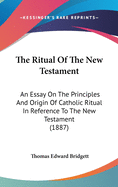 The Ritual Of The New Testament: An Essay On The Principles And Origin Of Catholic Ritual In Reference To The New Testament (1887)