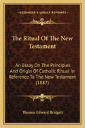 The Ritual of the New Testament: An Essay on the Principles and Origin of Catholic Ritual in Reference to the New Testament (1887)