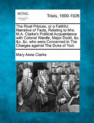 The Rival Princes, or a Faithful Narrative of Facts, Relating to Mrs. M.A. Clarke's Political Acquaintance with Colonel Wardle, Major Dodd, &c. &c. &c. who were Concerned in The Charges against The Duke of York - Clarke, Mary Anne