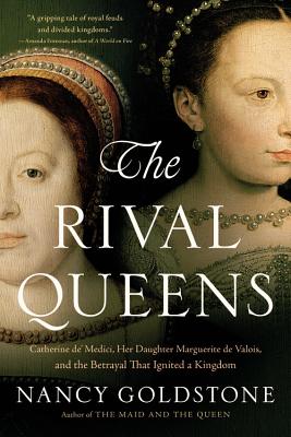 The Rival Queens: Catherine De' Medici, Her Daughter Marguerite de Valois, and the Betrayal That Ignited a Kingdom - Goldstone, Nancy