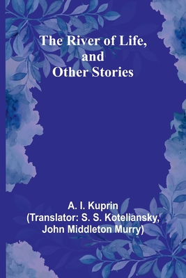 The River of Life, and Other Stories - Kuprin, A I, and Koteliansky, S S (Translated by)