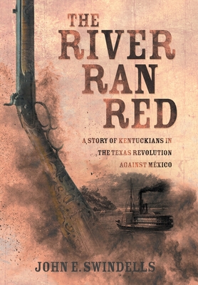 The River Ran Red: A Story of Kentuckians in the Texas Revolution Against Mxico - Swindells, John E