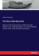 The River-Side Naturalist: Notes on the various forms of life met with either in, on, or by the water, or in its immediate vicinity. Illus. with numerous woodcuts