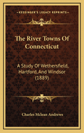 The River Towns of Connecticut: A Study of Wethersfield, Hartford, and Windsor (1889)