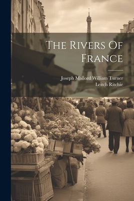 The Rivers Of France - Joseph Mallord William Turner (Creator), and Ritchie, Leitch