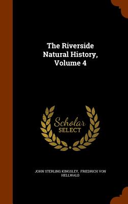 The Riverside Natural History, Volume 4 - Kingsley, John Sterling, and Friedrich Von Hellwald (Creator)