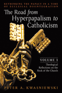 The Road from Hyperpapalism to Catholicism: Rethinking the Papacy in a Time of Ecclesial Disintegration: Volume 1 (Theological Reflections on the Rock of the Church)