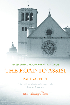 The Road to Assisi: The Essential Biography of St. Francis - 120th Anniversary Edition - Sabatier, Paul, and Sweeney, Jon M (Editor)