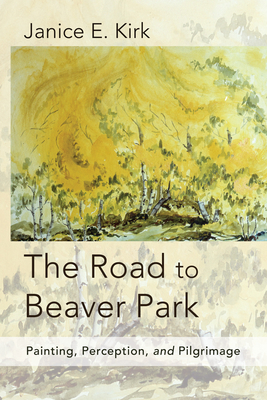 The Road to Beaver Park: Painting, Perception, and Pilgrimage - Kirk, Janice E