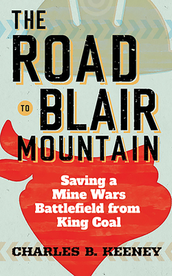 The Road to Blair Mountain: Saving a Mine Wars Battlefield from King Coal - Keeney, Charles B