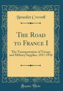 The Road to France I: The Transportation of Troops and Military Supplies, 1917-1918 (Classic Reprint)