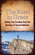 The Road to Grace: Finding True Freedom from the Bondage of Sexual Addiction