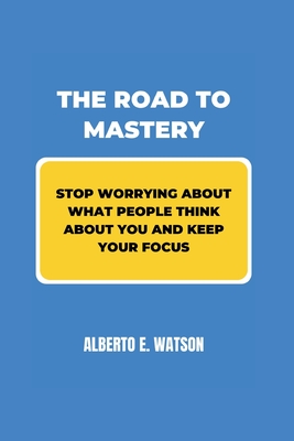 The Road to Mastery: Stop Worrying about What People Think about You and Keep your Focus - E Watson, Alberto