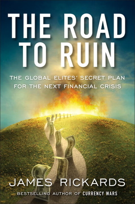The Road to Ruin: The Global Elite's Secret Plan for the Next Financial Crisis - Rickards, James