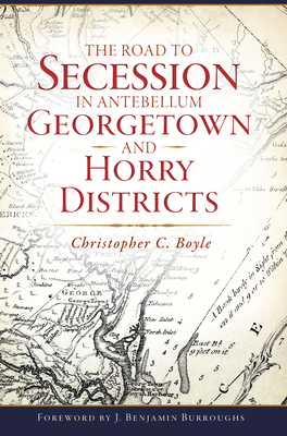 The Road to Secession in Antebellum Georgetown and Horry Districts - Boyle, Christopher C, and Burroughs, J Benjamin (Foreword by)