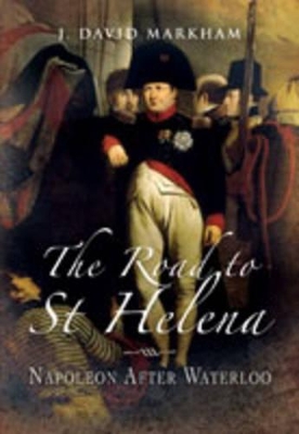 The Road to St Helena: Napoleon After Waterloo - Markham, J David