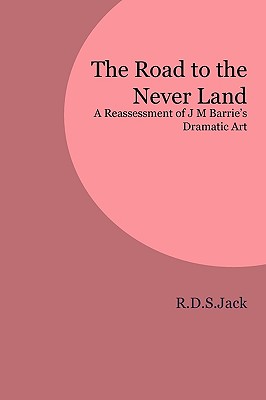 The Road to the Never Land: A Reassessment of J M Barrie's Dramatic Art - Jack, R D S