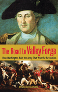 The Road to Valley Forge: How Washington Built the Army That Won the Revolution