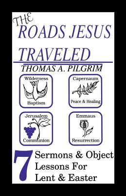 The Roads Jesus Traveled: Sermons and Object Lessons for Lent and Easter - Pilgrim, Thomas A