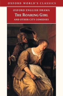 The Roaring Girl and Other City Comedies - Dekker, Thomas, and Chapman, George, Professor, and Marston, John