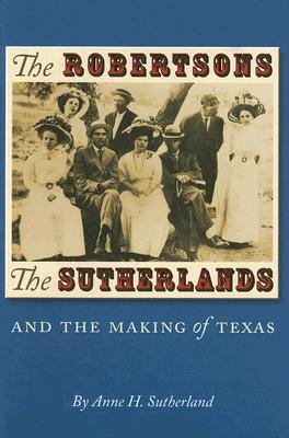 The Robertsons, the Sutherlands, and the Making of Texas - Sutherland, Anne H