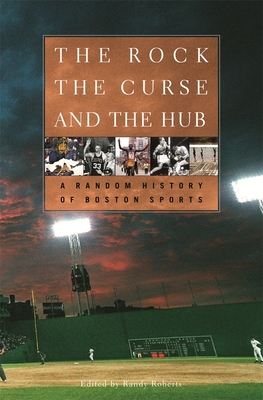 The Rock, the Curse, and the Hub: A Random History of Boston Sports - Roberts, Randy (Editor)