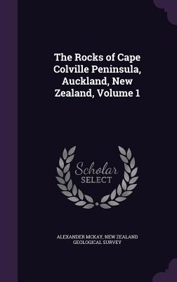 The Rocks of Cape Colville Peninsula, Auckland, New Zealand, Volume 1 - McKay, Alexander, and New Zealand Geological Survey (Creator)