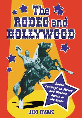 The Rodeo and Hollywood: Rodeo Cowboys on Screen and Western Actors in the Arena - Ryan, Jim