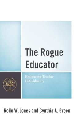 The Rogue Educator: Embracing Teacher Individuality - Jones, Rollo W, and Green, Cynthia A