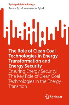 The Role of Clean Coal Technologies in Energy Transformation and Energy Security: Ensuring Energy Security: The Key Role of Clean Coal Technologies in the Energy Transition - Rybak, Aurelia, and Rybak, Aleksandra