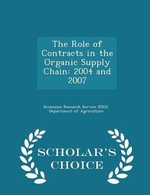 The Role of Contracts in the Organic Supply Chain: 2004 and 2007 - Scholar's Choice Edition - Economic Research Service (Ers), Departm (Creator)