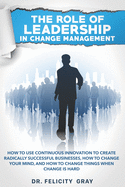 The Role Of Leadership In Change Management: How To Use Continuous Innovation To Create Radically Successful Businesses, How to Change Your Mind, And How To Change Things When Change is Hard