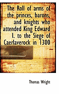 The Roll of Arms of the Princes, Barons, and Knights Who Attended King Edward I. to the Siege of Cae