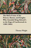 The Roll of Arms of the Princes, Barons, and Knights Who Attended King Edward I. to the Siege of Cae
