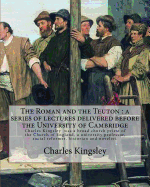 The Roman and the Teuton: a series of lectures delivered before the University of Cambridge By: Charles Kingsley: Charles Kingsley (12 June 1819 - 23 January 1875) was a broad church priest of the Church of England, a university professor, social...