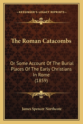 The Roman Catacombs: Or Some Account of the Burial Places of the Early Christians in Rome (1859) - Northcote, James Spencer