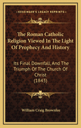 The Roman Catholic Religion Viewed in the Light of Prophecy and History: Its Final Downfall, and the Triumph of the Church of Christ (1843)