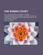 The Roman Court: Or, a Treatise on the Cardinals, Roman Congregations and Tribunals, Legates, Apostolic Vicars, Protonotaries, and Other Prelates of the Holy Roman Church