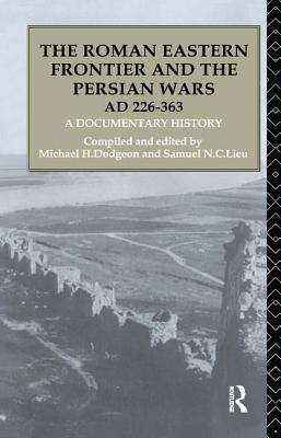 The Roman Eastern Frontier and the Persian Wars AD 226-363: A Documentary History - Dodgeon, Michael H. (Editor), and Lieu, Samuel N. C. (Editor)