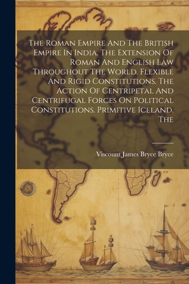 The Roman Empire And The British Empire In India. The Extension Of Roman And English Law Throughout The World. Flexible And Rigid Constitutions. The Action Of Centripetal And Centrifugal Forces On Political Constitutions. Primitive Iceland. The - Viscount James Bryce Bryce (Creator)