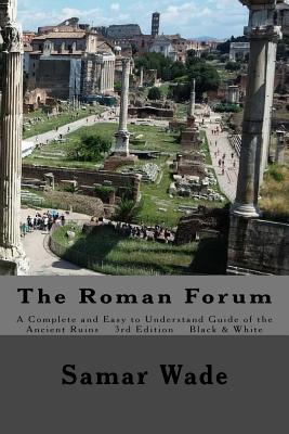The Roman Forum: A Complete and Easy to Understand Guide of the Ancient Ruins in Black and White - Wade, Samar