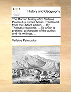The Roman History of C. Velleius Paterculus. in Two Books. Translated from the Oxford Edition, ... by Thomas Newcomb, ... to Which Is Prefixed, a Character of the Author, and His Writings, ...