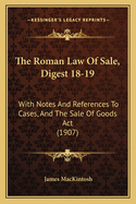The Roman Law of Sale, Digest 18-19: With Notes and References to Cases, and the Sale of Goods ACT (1907)