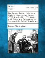 The Roman Law of Sale with Modern Illustrations Digest XVIII. 1 and XIX. 1 Translated with Notes and References to Cases and the Sale of Goods ACT