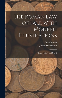 The Roman Law of Sale With Modern Illustrations: Digest Xviii. 1 and Xix. 1 - Mackintosh, James, and Britain, Great