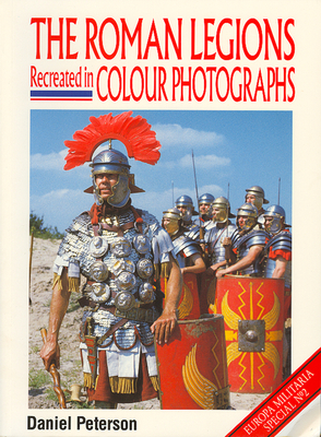 The Roman Legions Recreated in Color Photographs - Peterson, D