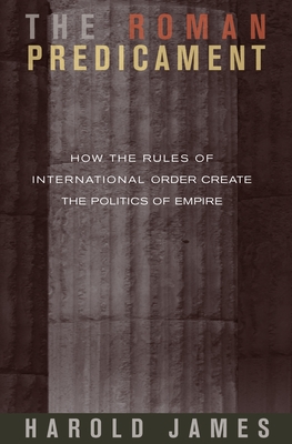 The Roman Predicament: How the Rules of International Order Create the Politics of Empire - James, Harold