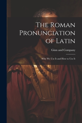 The Roman Pronunciation of Latin; why we use It and how to use It - Ginn and Company (Creator)